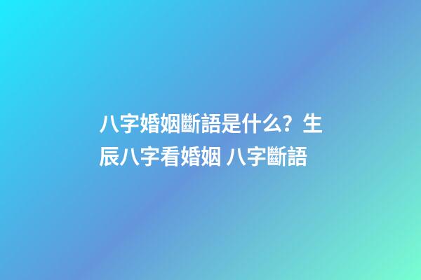 八字婚姻斷語是什么？生辰八字看婚姻 八字斷語-第1張-觀點-玄機派